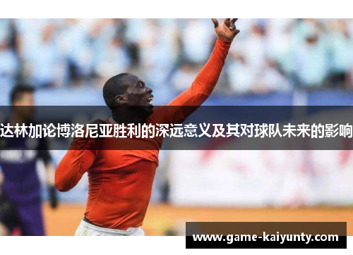 达林加论博洛尼亚胜利的深远意义及其对球队未来的影响