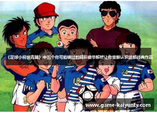 《足球小将世青篇》中五个你可能错过的精彩细节解析让你重新认识这部经典作品 《足球小将世青篇》中五个你可能错过的精彩细节解析让你重新认识这部经典作品