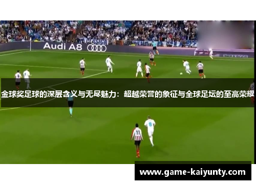 金球奖足球的深层含义与无尽魅力:超越荣誉的象征与全球足坛的至高荣耀 金球奖足球的深层含义与无尽魅力:超越荣誉的象征与全球足坛的至高荣耀