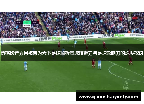博格坎普为何被誉为天下足球解析其球技魅力与足球影响力的深度探讨 博格坎普为何被誉为天下足球解析其球技魅力与足球影响力的深度探讨