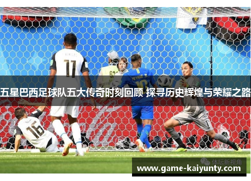 五星巴西足球队五大传奇时刻回顾 探寻历史辉煌与荣耀之路 五星巴西足球队五大传奇时刻回顾 探寻历史辉煌与荣耀之路