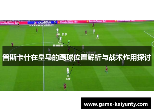 普斯卡什在皇马的踢球位置解析与战术作用探讨 普斯卡什在皇马的踢球位置解析与战术作用探讨