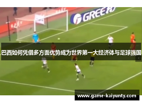 巴西如何凭借多方面优势成为世界第一大经济体与足球强国 巴西如何凭借多方面优势成为世界第一大经济体与足球强国