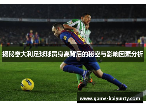 揭秘意大利足球球员身高背后的秘密与影响因素分析 揭秘意大利足球球员身高背后的秘密与影响因素分析