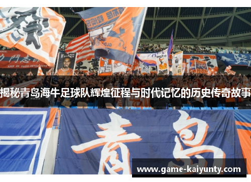 揭秘青岛海牛足球队辉煌征程与时代记忆的历史传奇故事